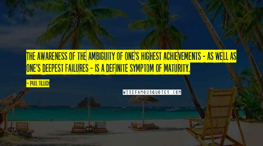 Paul Tillich Quotes: The awareness of the ambiguity of one's highest achievements - as well as one's deepest failures - is a definite symptom of maturity.