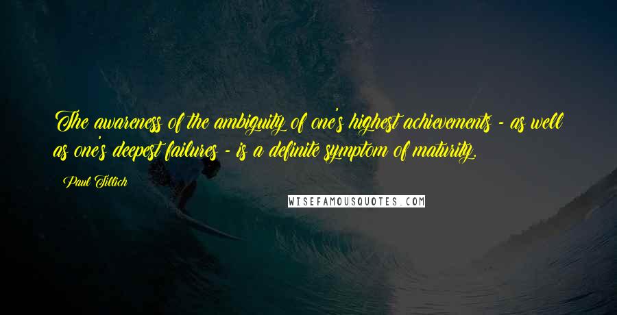 Paul Tillich Quotes: The awareness of the ambiguity of one's highest achievements - as well as one's deepest failures - is a definite symptom of maturity.