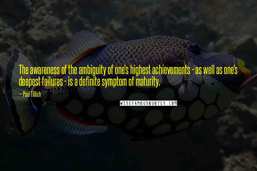 Paul Tillich Quotes: The awareness of the ambiguity of one's highest achievements - as well as one's deepest failures - is a definite symptom of maturity.