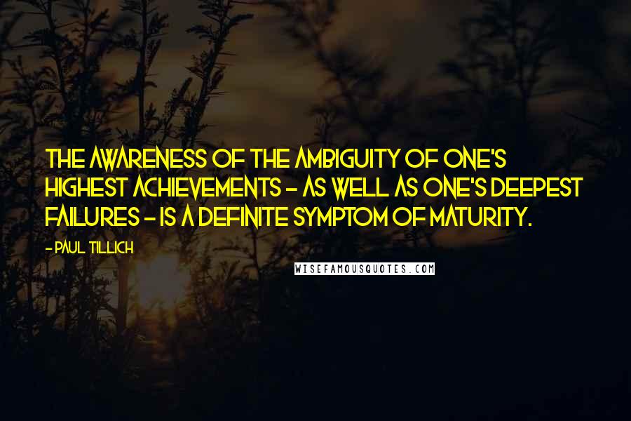 Paul Tillich Quotes: The awareness of the ambiguity of one's highest achievements - as well as one's deepest failures - is a definite symptom of maturity.