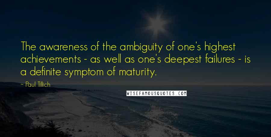 Paul Tillich Quotes: The awareness of the ambiguity of one's highest achievements - as well as one's deepest failures - is a definite symptom of maturity.