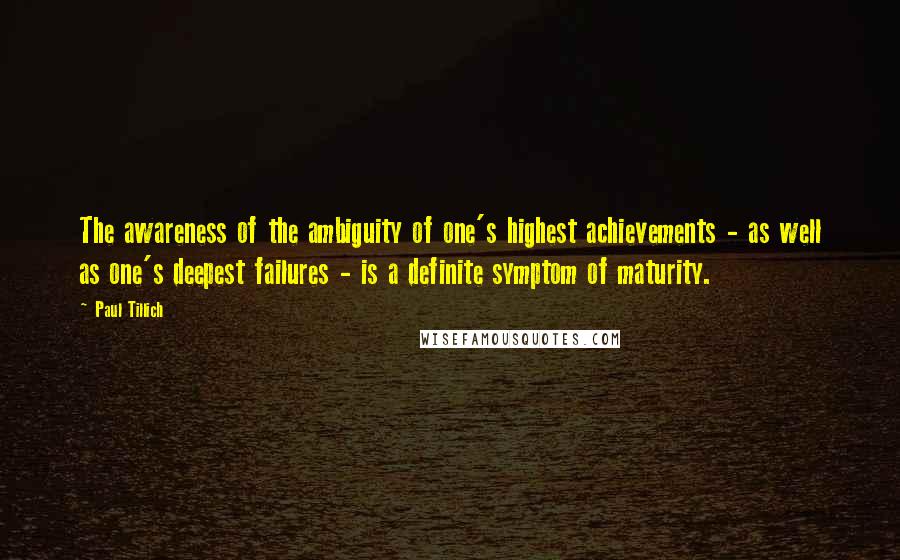 Paul Tillich Quotes: The awareness of the ambiguity of one's highest achievements - as well as one's deepest failures - is a definite symptom of maturity.