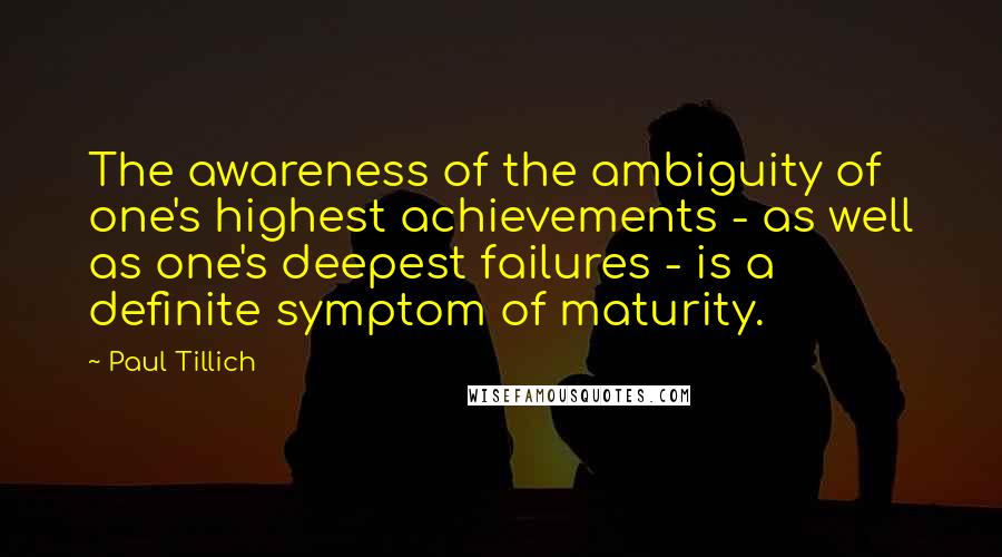 Paul Tillich Quotes: The awareness of the ambiguity of one's highest achievements - as well as one's deepest failures - is a definite symptom of maturity.