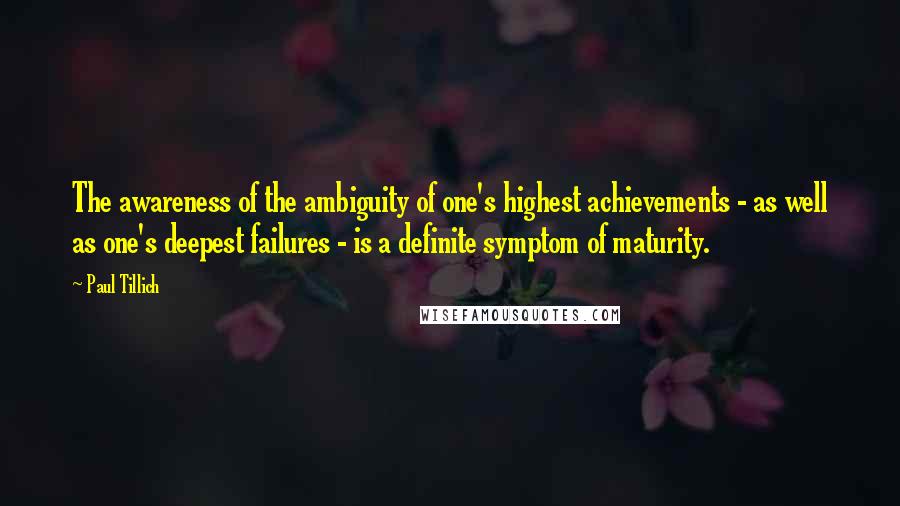 Paul Tillich Quotes: The awareness of the ambiguity of one's highest achievements - as well as one's deepest failures - is a definite symptom of maturity.