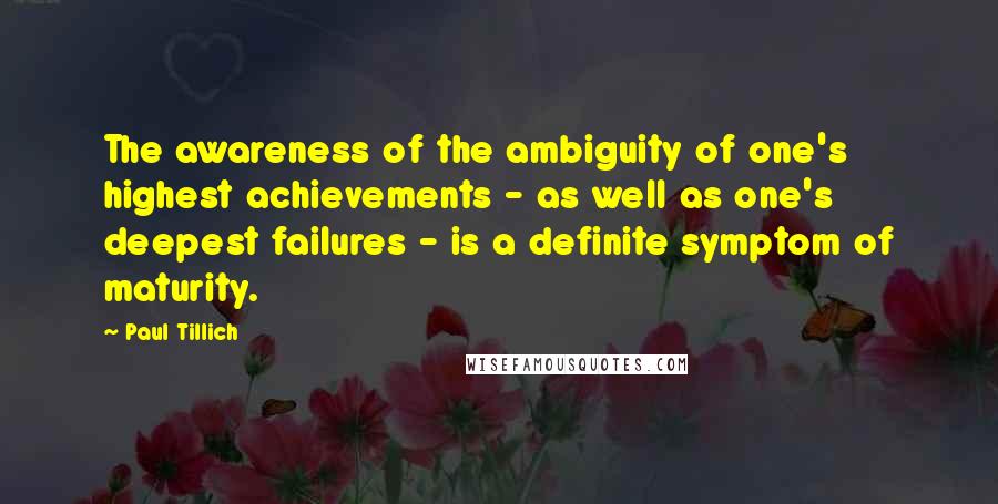 Paul Tillich Quotes: The awareness of the ambiguity of one's highest achievements - as well as one's deepest failures - is a definite symptom of maturity.