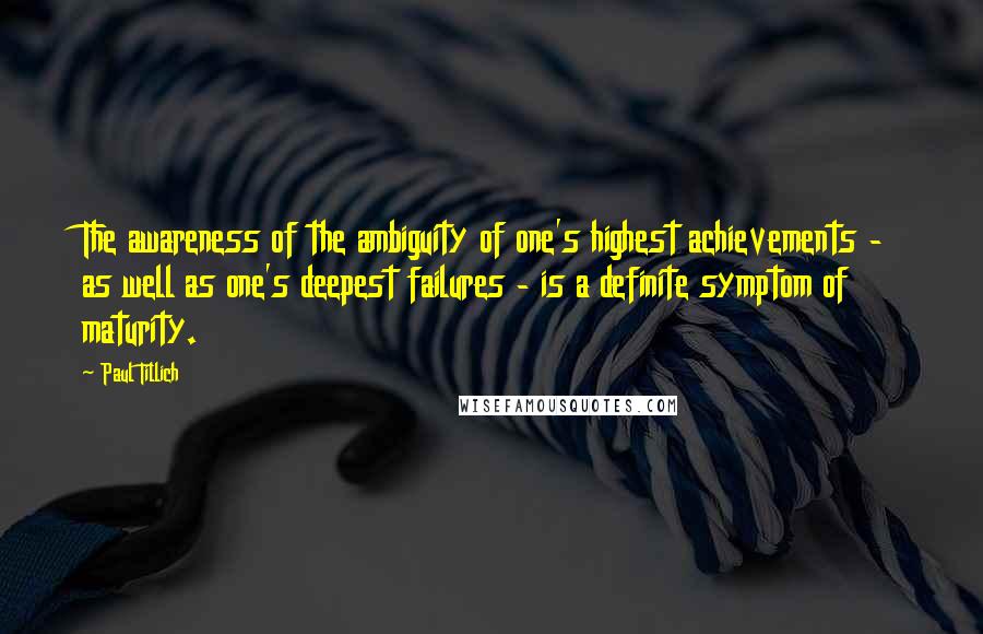 Paul Tillich Quotes: The awareness of the ambiguity of one's highest achievements - as well as one's deepest failures - is a definite symptom of maturity.