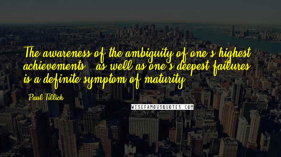 Paul Tillich Quotes: The awareness of the ambiguity of one's highest achievements - as well as one's deepest failures - is a definite symptom of maturity.