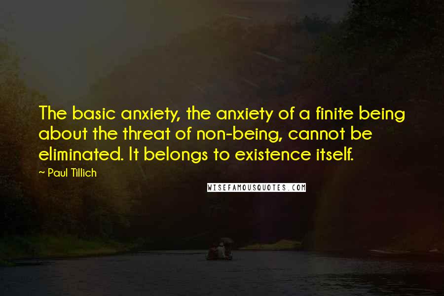 Paul Tillich Quotes: The basic anxiety, the anxiety of a finite being about the threat of non-being, cannot be eliminated. It belongs to existence itself.