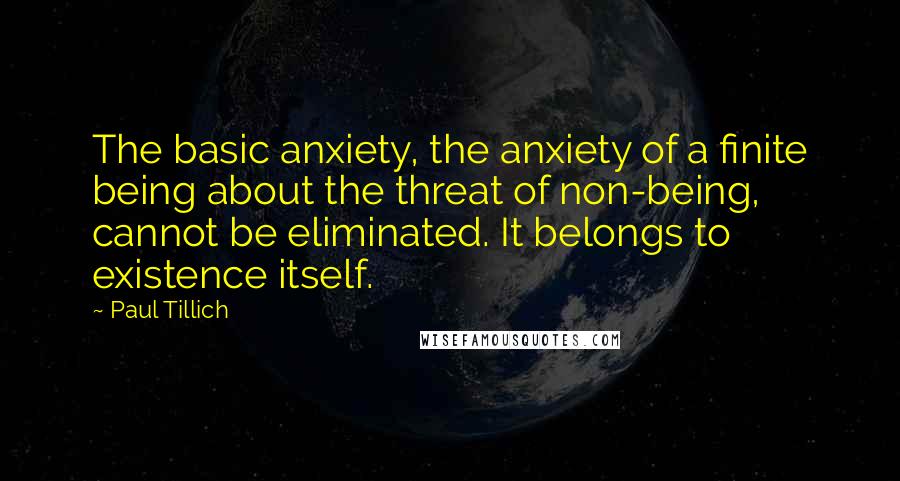 Paul Tillich Quotes: The basic anxiety, the anxiety of a finite being about the threat of non-being, cannot be eliminated. It belongs to existence itself.