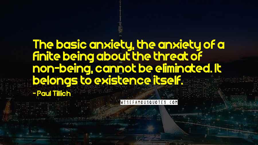 Paul Tillich Quotes: The basic anxiety, the anxiety of a finite being about the threat of non-being, cannot be eliminated. It belongs to existence itself.