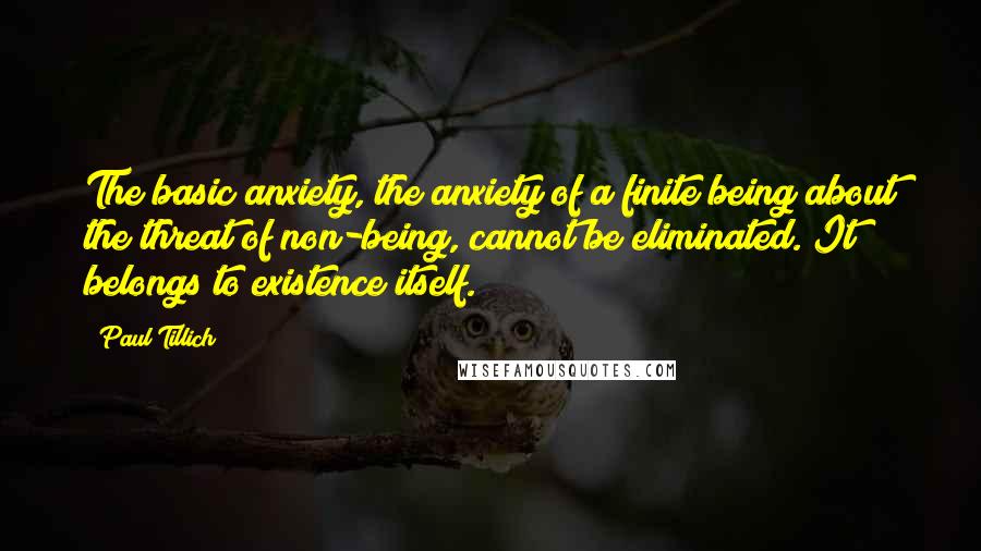 Paul Tillich Quotes: The basic anxiety, the anxiety of a finite being about the threat of non-being, cannot be eliminated. It belongs to existence itself.