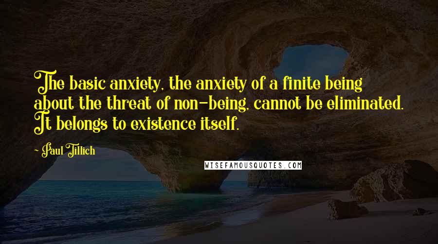 Paul Tillich Quotes: The basic anxiety, the anxiety of a finite being about the threat of non-being, cannot be eliminated. It belongs to existence itself.