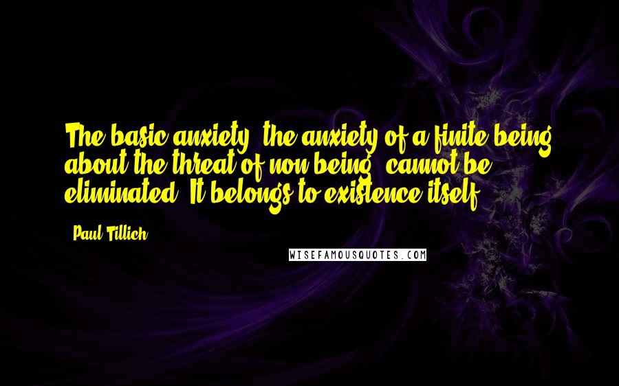 Paul Tillich Quotes: The basic anxiety, the anxiety of a finite being about the threat of non-being, cannot be eliminated. It belongs to existence itself.