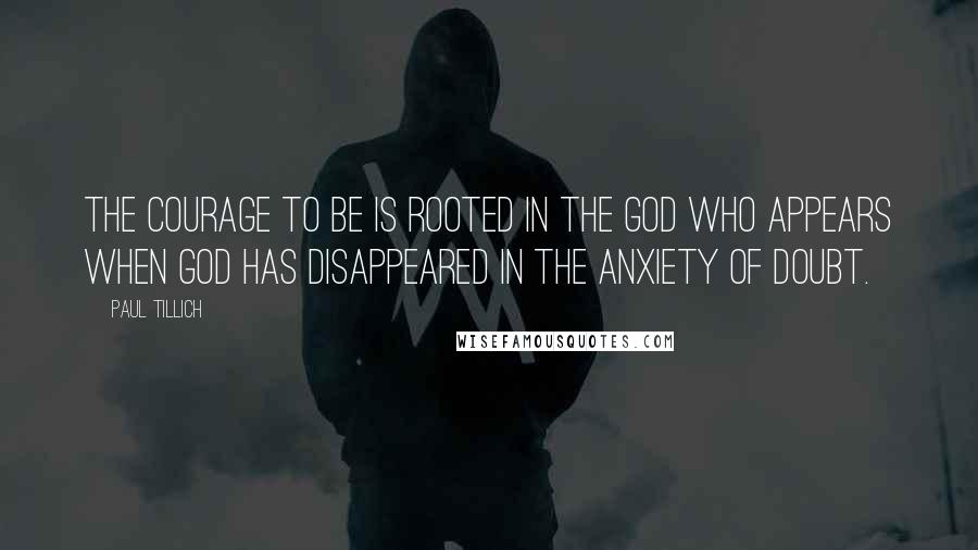 Paul Tillich Quotes: The courage to be is rooted in the God who appears when God has disappeared in the anxiety of doubt.