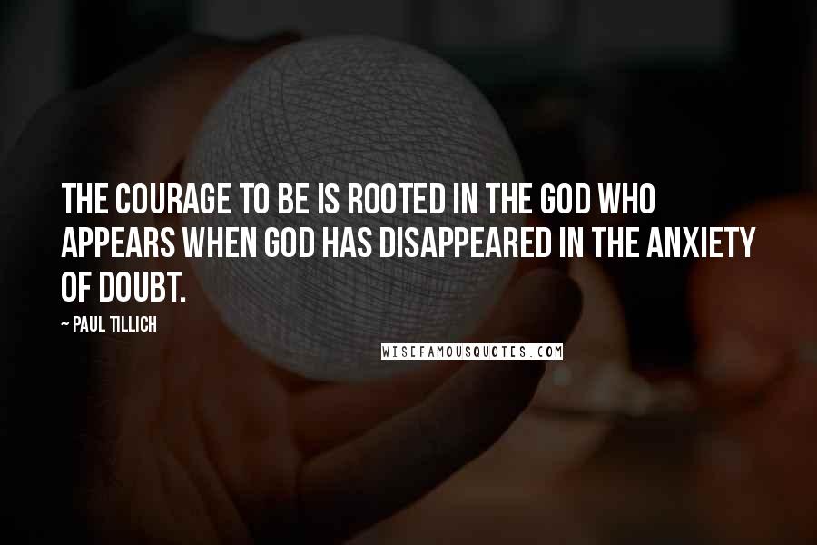 Paul Tillich Quotes: The courage to be is rooted in the God who appears when God has disappeared in the anxiety of doubt.
