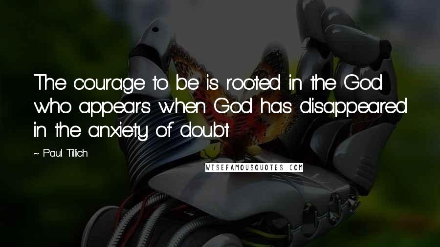 Paul Tillich Quotes: The courage to be is rooted in the God who appears when God has disappeared in the anxiety of doubt.