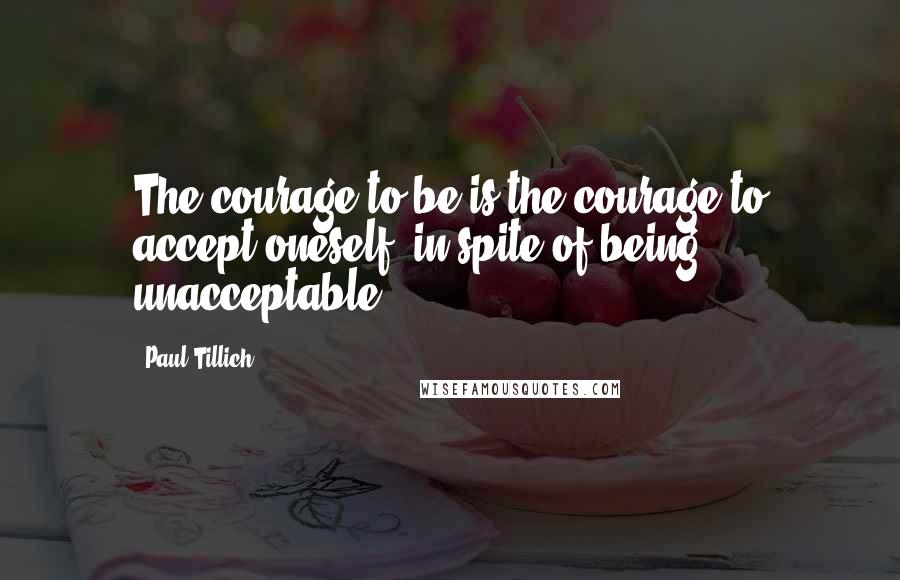 Paul Tillich Quotes: The courage to be is the courage to accept oneself, in spite of being unacceptable.