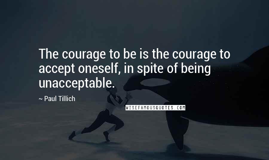 Paul Tillich Quotes: The courage to be is the courage to accept oneself, in spite of being unacceptable.