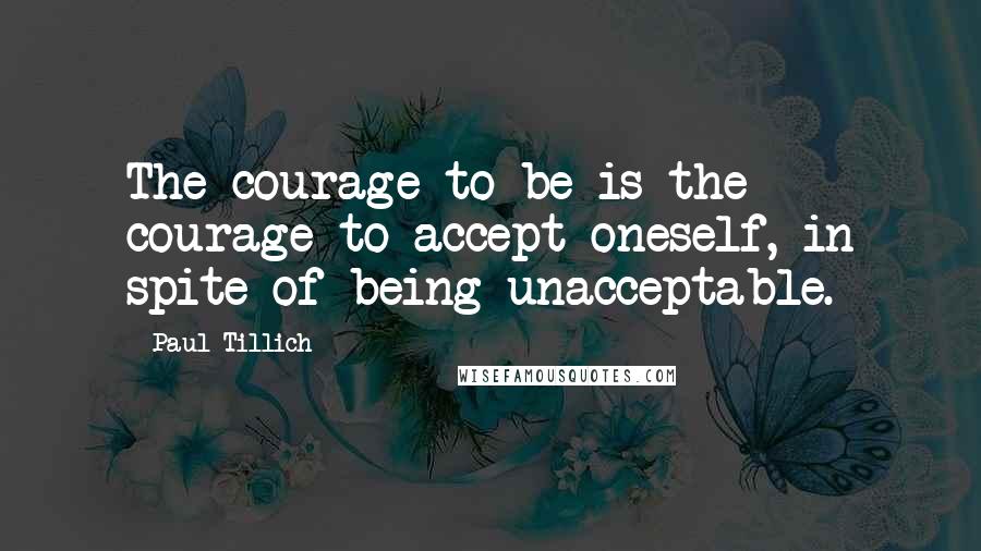 Paul Tillich Quotes: The courage to be is the courage to accept oneself, in spite of being unacceptable.