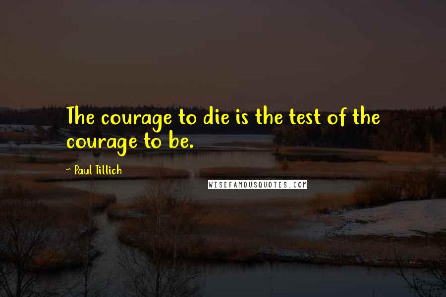 Paul Tillich Quotes: The courage to die is the test of the courage to be.