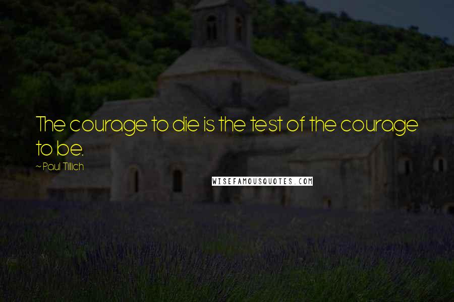 Paul Tillich Quotes: The courage to die is the test of the courage to be.