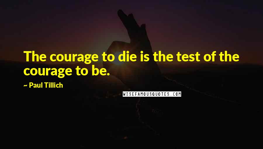 Paul Tillich Quotes: The courage to die is the test of the courage to be.