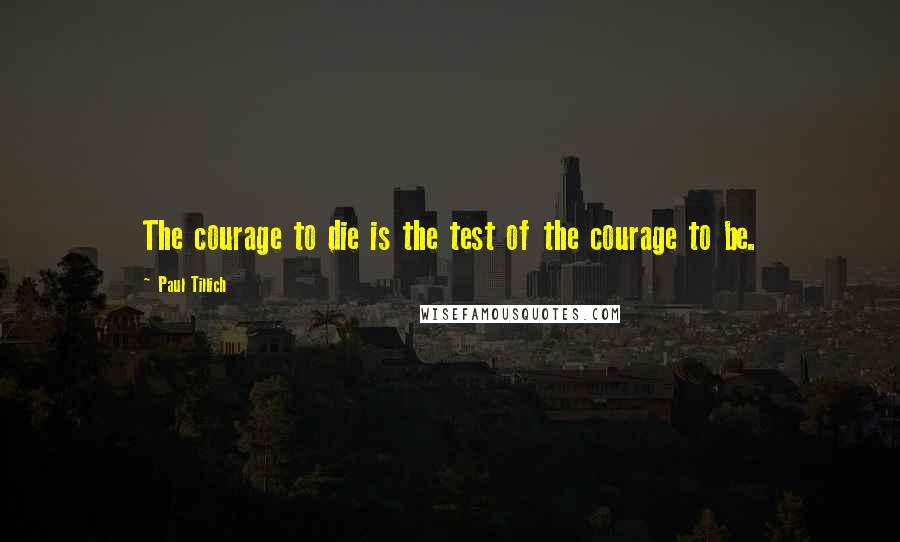 Paul Tillich Quotes: The courage to die is the test of the courage to be.