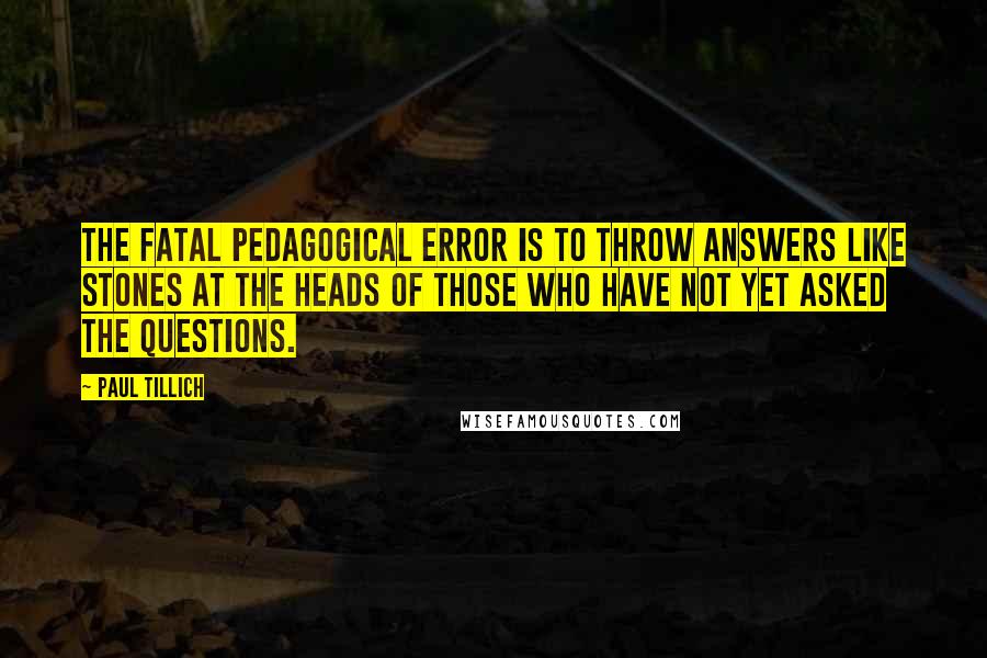 Paul Tillich Quotes: The fatal pedagogical error is to throw answers like stones at the heads of those who have not yet asked the questions.