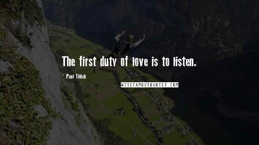 Paul Tillich Quotes: The first duty of love is to listen.