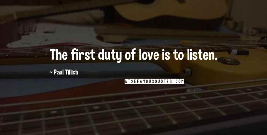 Paul Tillich Quotes: The first duty of love is to listen.