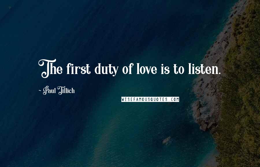 Paul Tillich Quotes: The first duty of love is to listen.