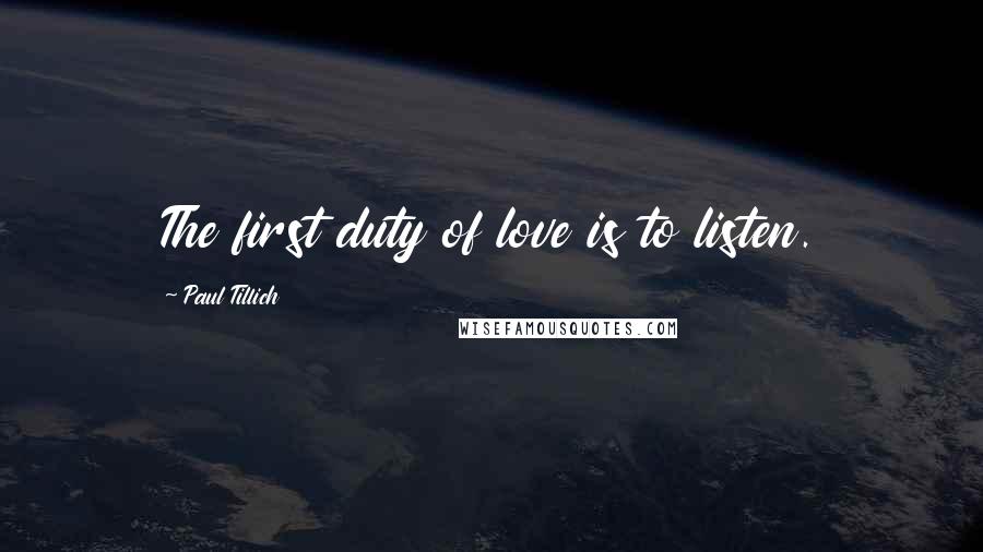 Paul Tillich Quotes: The first duty of love is to listen.