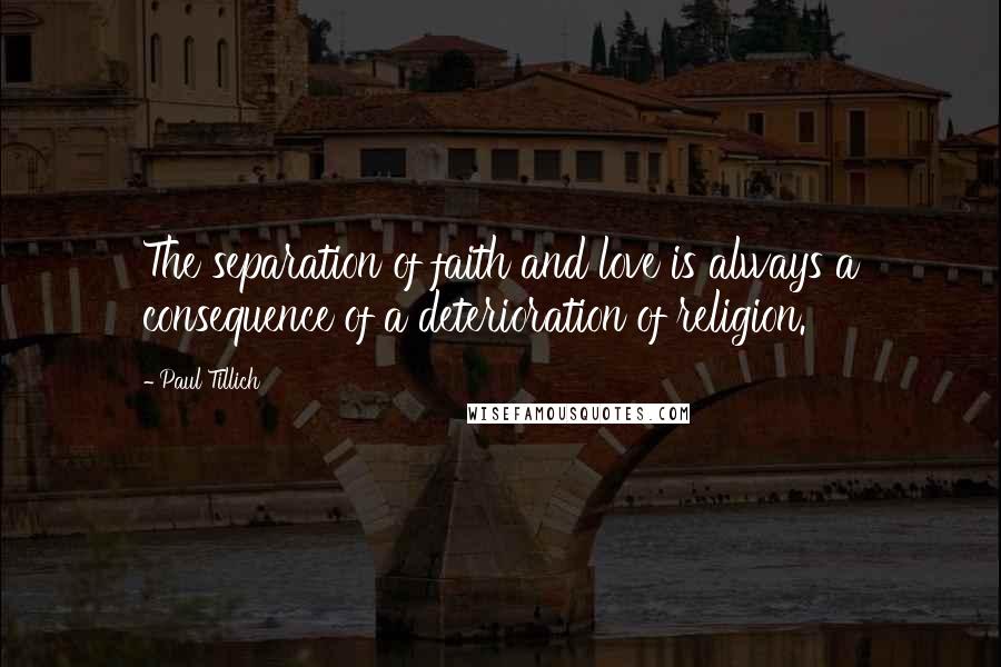 Paul Tillich Quotes: The separation of faith and love is always a consequence of a deterioration of religion.