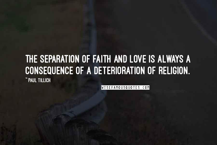 Paul Tillich Quotes: The separation of faith and love is always a consequence of a deterioration of religion.