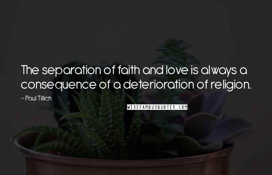 Paul Tillich Quotes: The separation of faith and love is always a consequence of a deterioration of religion.