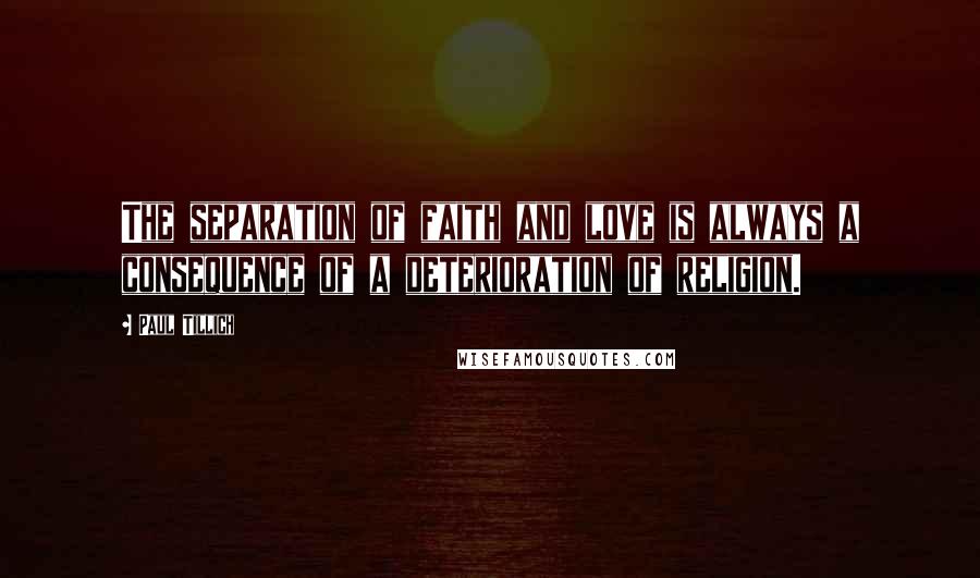 Paul Tillich Quotes: The separation of faith and love is always a consequence of a deterioration of religion.