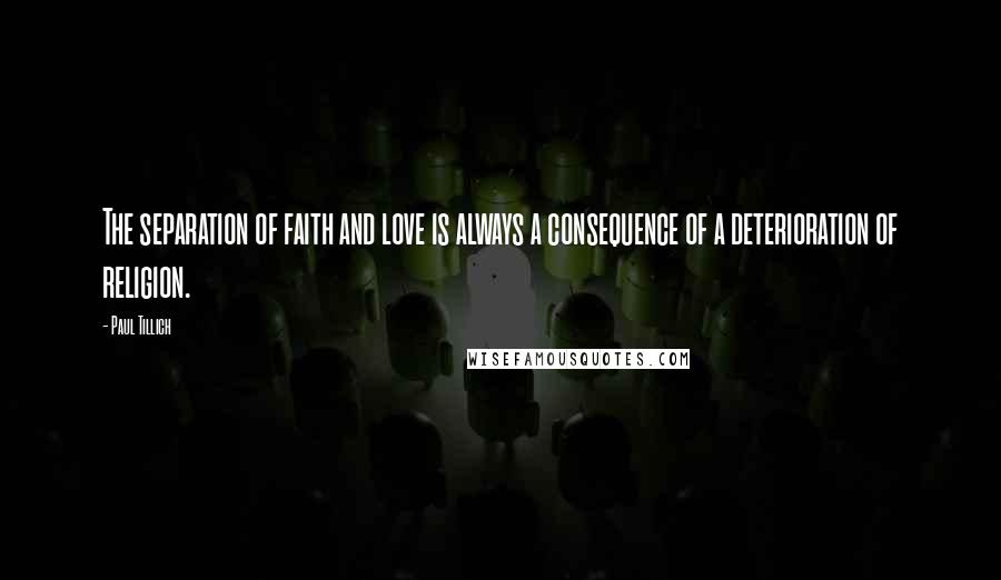 Paul Tillich Quotes: The separation of faith and love is always a consequence of a deterioration of religion.