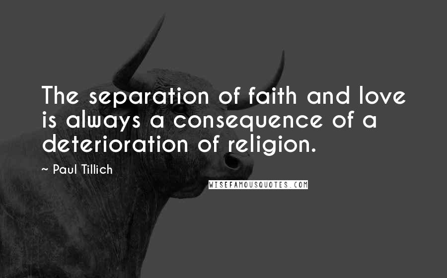 Paul Tillich Quotes: The separation of faith and love is always a consequence of a deterioration of religion.