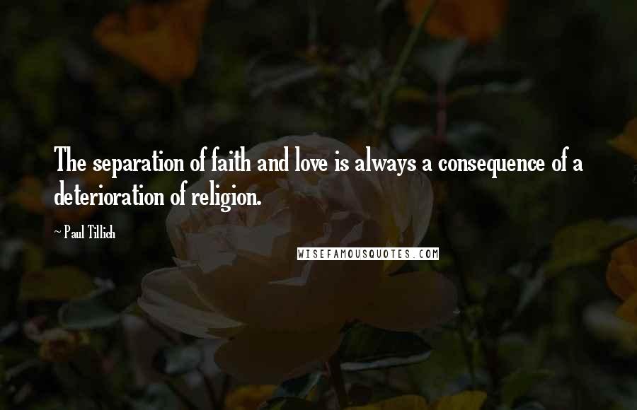 Paul Tillich Quotes: The separation of faith and love is always a consequence of a deterioration of religion.