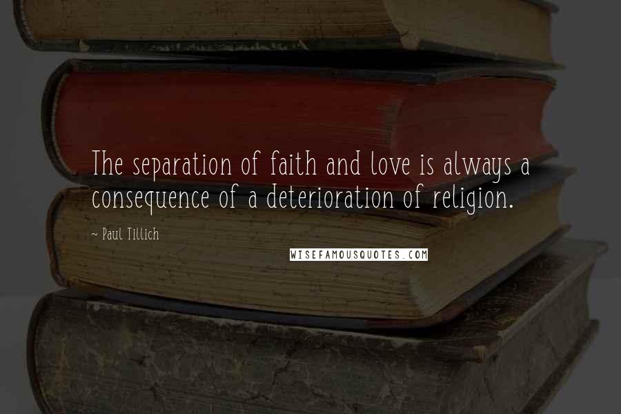 Paul Tillich Quotes: The separation of faith and love is always a consequence of a deterioration of religion.