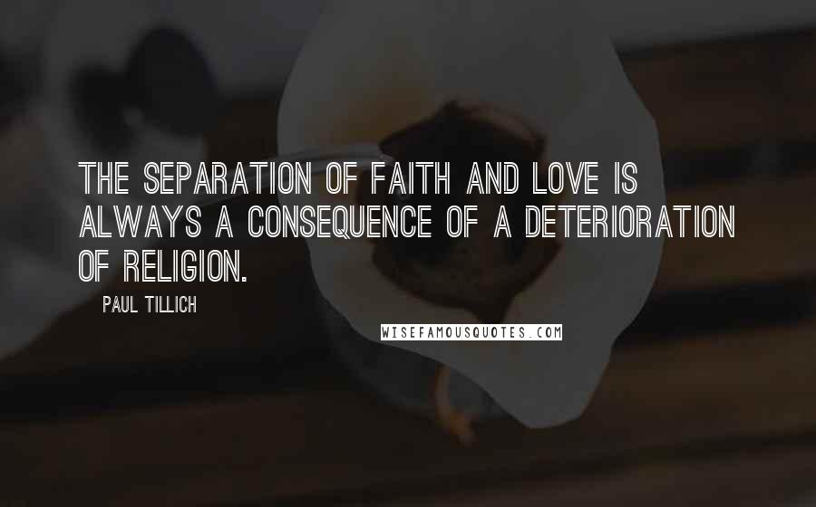 Paul Tillich Quotes: The separation of faith and love is always a consequence of a deterioration of religion.