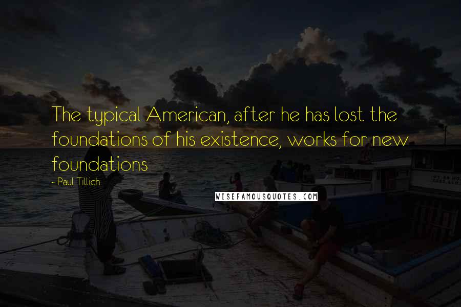 Paul Tillich Quotes: The typical American, after he has lost the foundations of his existence, works for new foundations