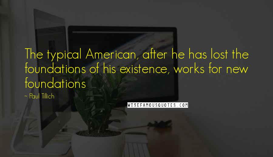 Paul Tillich Quotes: The typical American, after he has lost the foundations of his existence, works for new foundations