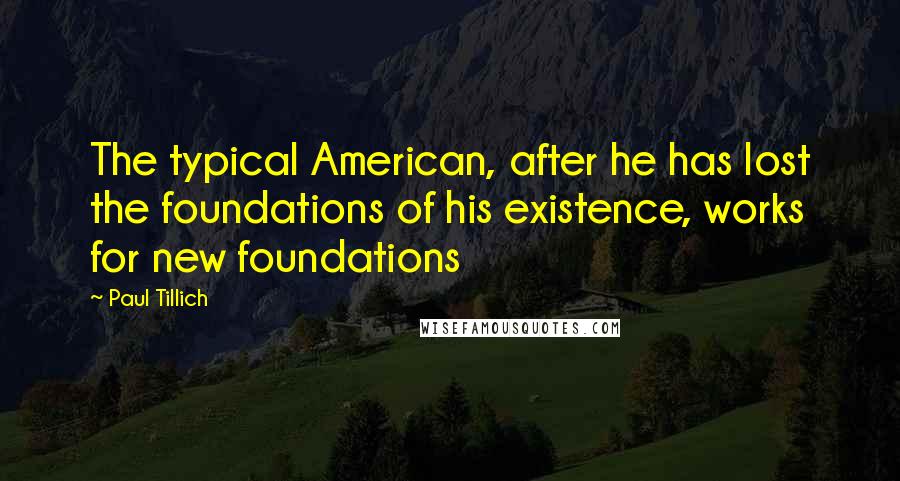 Paul Tillich Quotes: The typical American, after he has lost the foundations of his existence, works for new foundations