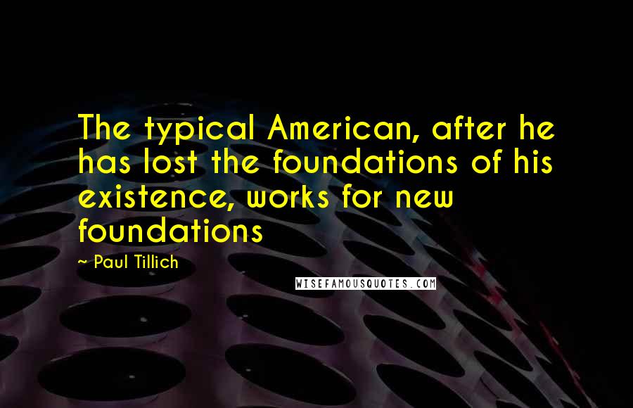 Paul Tillich Quotes: The typical American, after he has lost the foundations of his existence, works for new foundations