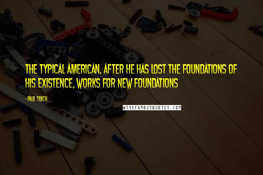 Paul Tillich Quotes: The typical American, after he has lost the foundations of his existence, works for new foundations