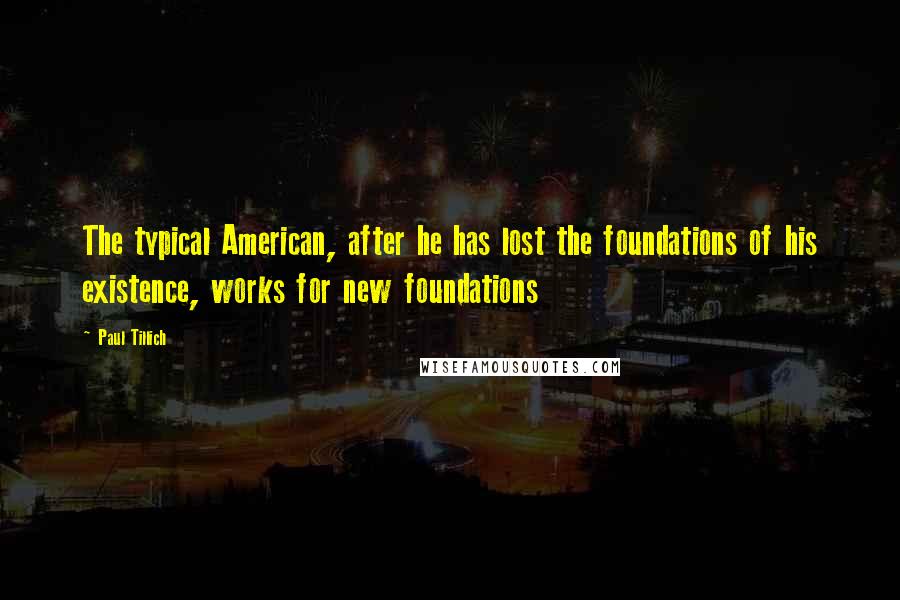 Paul Tillich Quotes: The typical American, after he has lost the foundations of his existence, works for new foundations