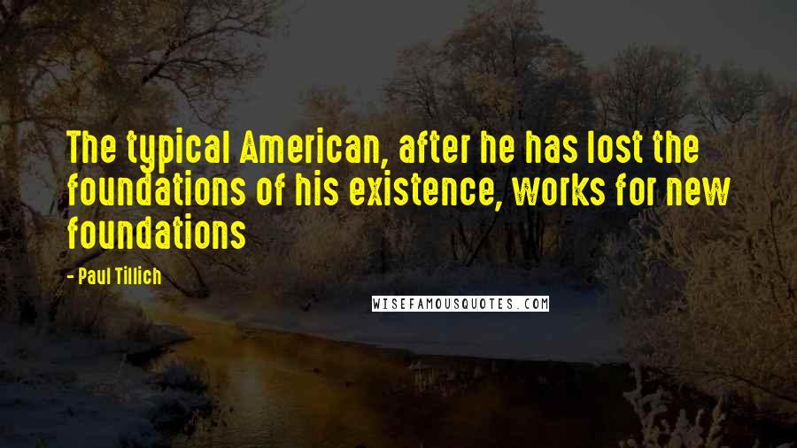 Paul Tillich Quotes: The typical American, after he has lost the foundations of his existence, works for new foundations