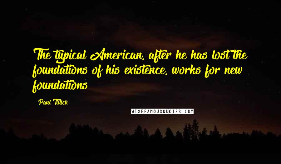 Paul Tillich Quotes: The typical American, after he has lost the foundations of his existence, works for new foundations
