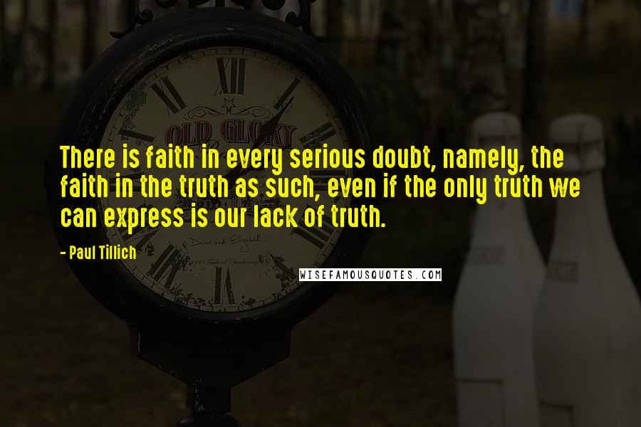 Paul Tillich Quotes: There is faith in every serious doubt, namely, the faith in the truth as such, even if the only truth we can express is our lack of truth.